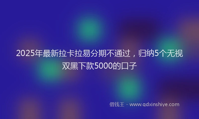 2025年最新拉卡拉易分期不通过，归纳5个无视双黑下款5000的口子
