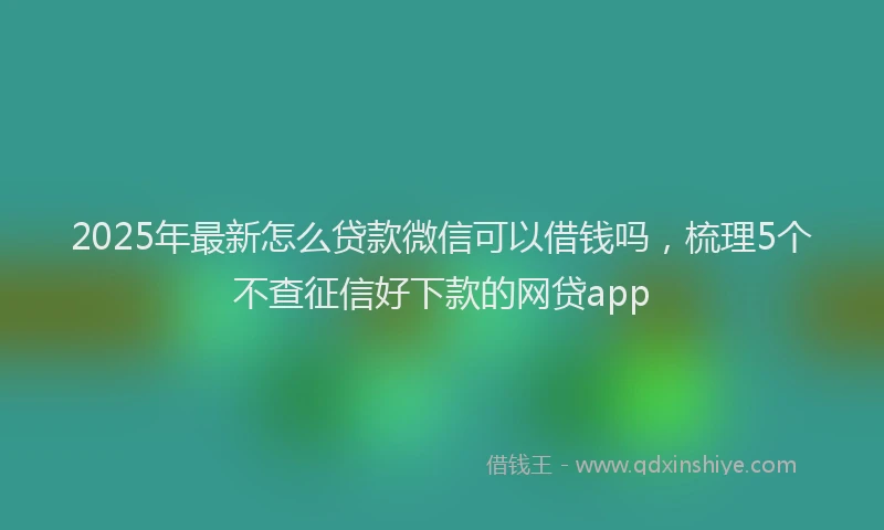 2025年最新怎么贷款微信可以借钱吗，梳理5个不查征信好下款的网贷app