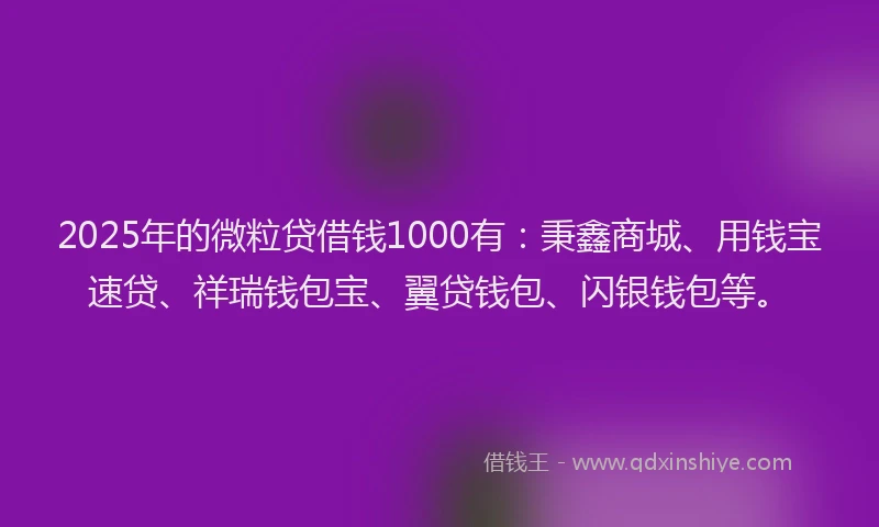 2025年的微粒贷借钱1000有：秉鑫商城、用钱宝速贷、祥瑞钱包宝、翼贷钱包、闪银钱包等。