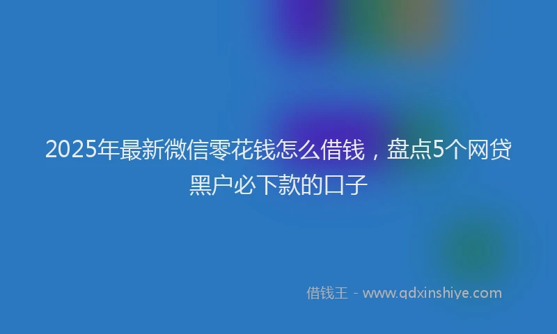 2025年最新微信零花钱怎么借钱，盘点5个网贷黑户必下款的口子