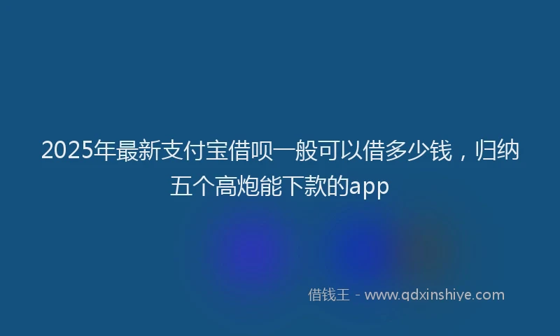 2025年最新支付宝借呗一般可以借多少钱，归纳五个高炮能下款的app
