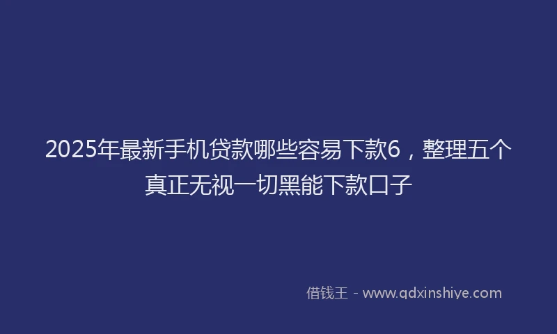 2025年最新手机贷款哪些容易下款6，整理五个真正无视一切黑能下款口子