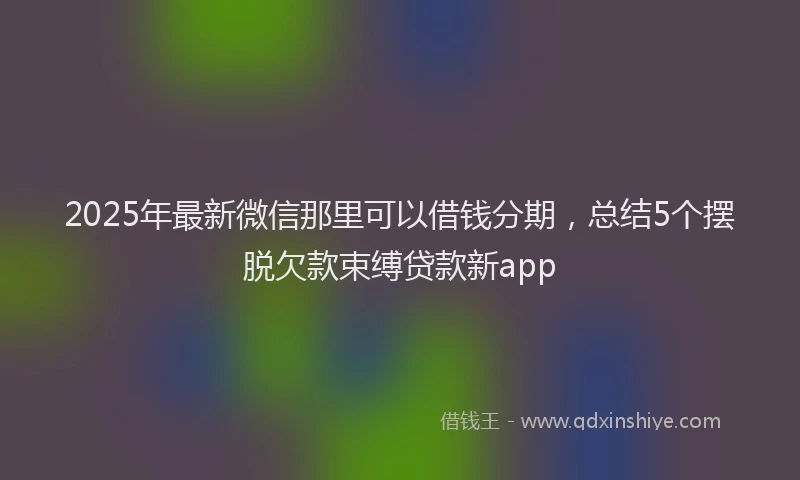 2025年最新微信那里可以借钱分期，总结5个摆脱欠款束缚贷款新app