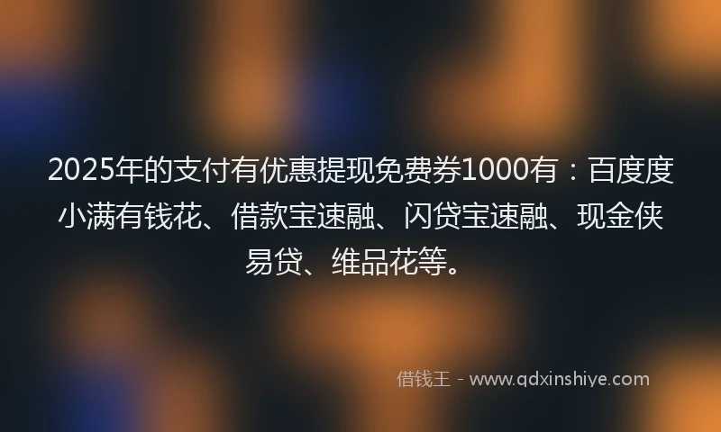2025年的支付有优惠提现免费券1000有：百度度小满有钱花、借款宝速融、闪贷宝速融、现金侠易贷、维品花等。