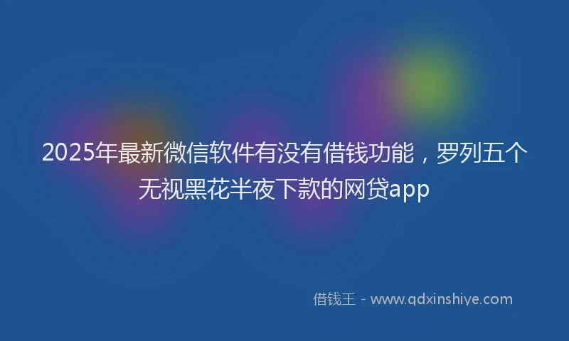 2025年最新微信软件有没有借钱功能，罗列五个无视黑花半夜下款的网贷app