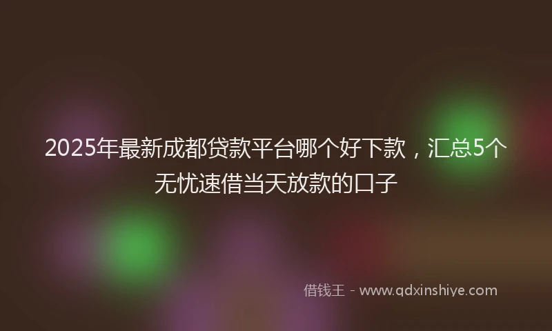 2025年最新成都贷款平台哪个好下款，汇总5个无忧速借当天放款的口子