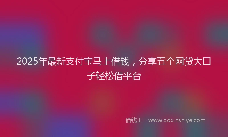 2025年最新支付宝马上借钱，分享五个网贷大口子轻松借平台