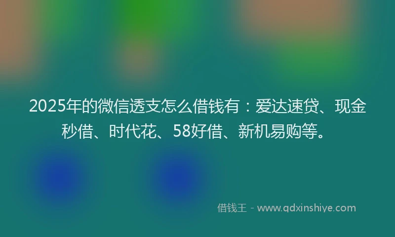 2025年的微信透支怎么借钱有：爱达速贷、现金秒借、时代花、58好借、新机易购等。