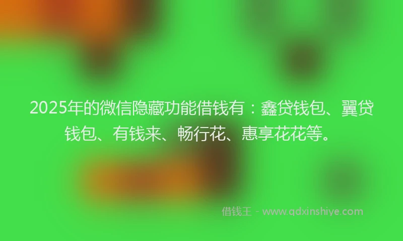 2025年的微信隐藏功能借钱有：鑫贷钱包、翼贷钱包、有钱来、畅行花、惠享花花等。