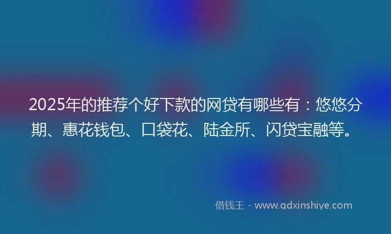 2025年的推荐个好下款的网贷有哪些有：悠悠分期、惠花钱包、口袋花、陆金所、闪贷宝融等。