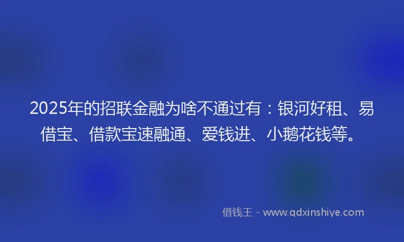 2025年的招联金融为啥不通过有：银河好租、易借宝、借款宝速融通、爱钱进、小鹅花钱等。