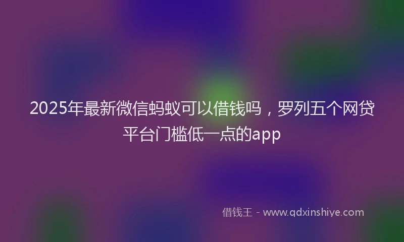 2025年最新微信蚂蚁可以借钱吗，罗列五个网贷平台门槛低一点的app