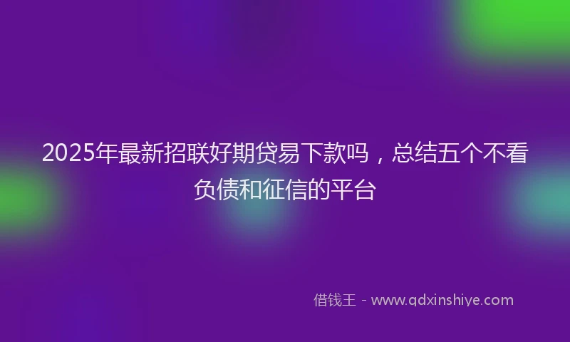 2025年最新招联好期贷易下款吗，总结五个不看负债和征信的平台
