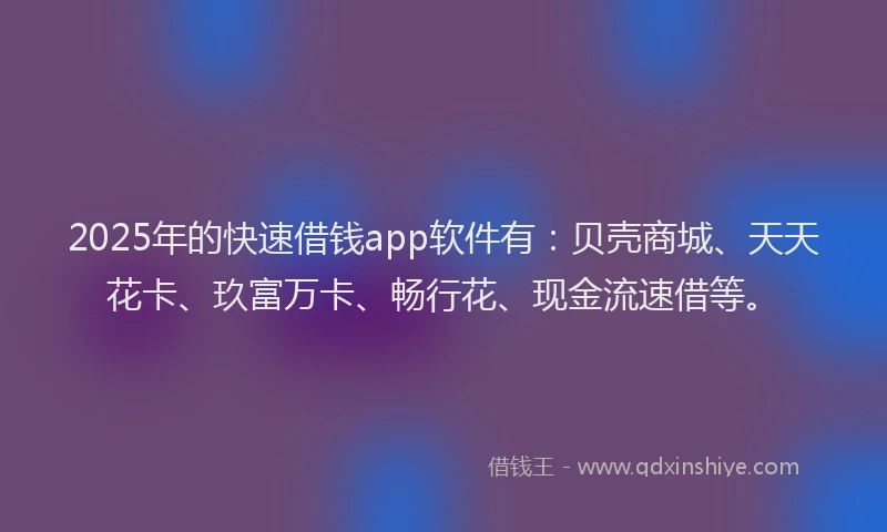 2025年的快速借钱app软件有：贝壳商城、天天花卡、玖富万卡、畅行花、现金流速借等。