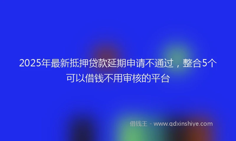 2025年最新抵押贷款延期申请不通过，整合5个可以借钱不用审核的平台