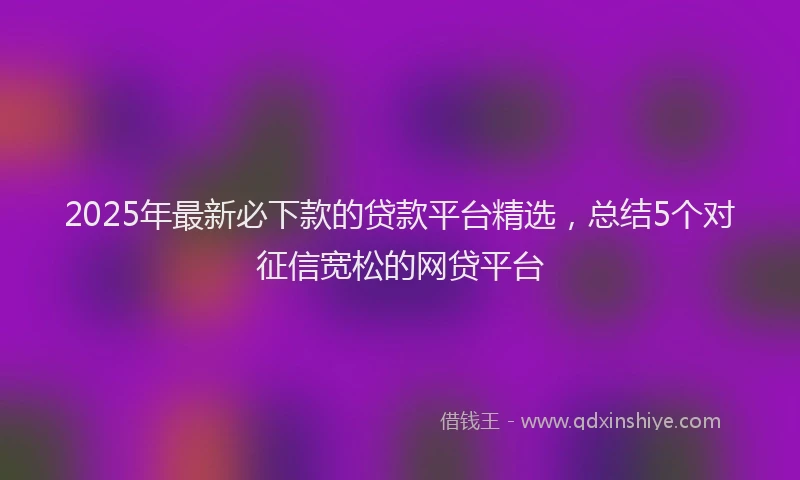 2025年最新必下款的贷款平台精选，总结5个对征信宽松的网贷平台