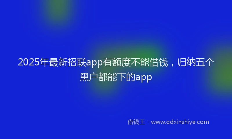 2025年最新招联app有额度不能借钱，归纳五个黑户都能下的app
