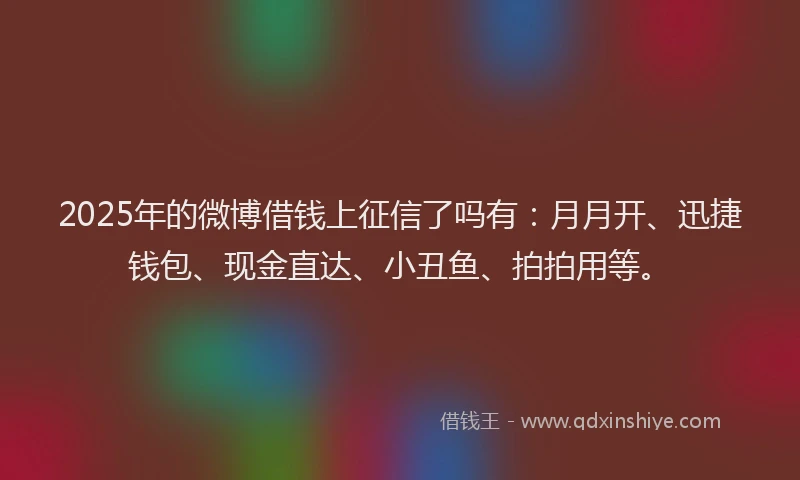 2025年的微博借钱上征信了吗有：月月开、迅捷钱包、现金直达、小丑鱼、拍拍用等。