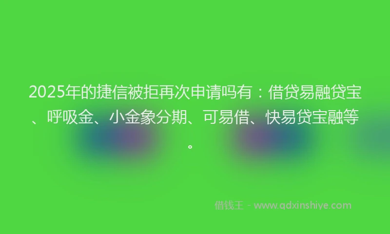 2025年的捷信被拒再次申请吗有：借贷易融贷宝、呼吸金、小金象分期、可易借、快易贷宝融等。