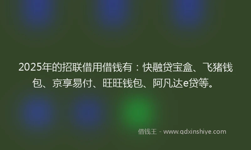 2025年的招联借用借钱有：快融贷宝盒、飞猪钱包、京享易付、旺旺钱包、阿凡达e贷等。
