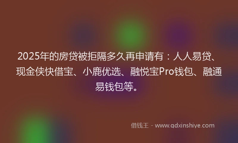 2025年的房贷被拒隔多久再申请有：人人易贷、现金侠快借宝、小鹿优选、融悦宝Pro钱包、融通易钱包等。