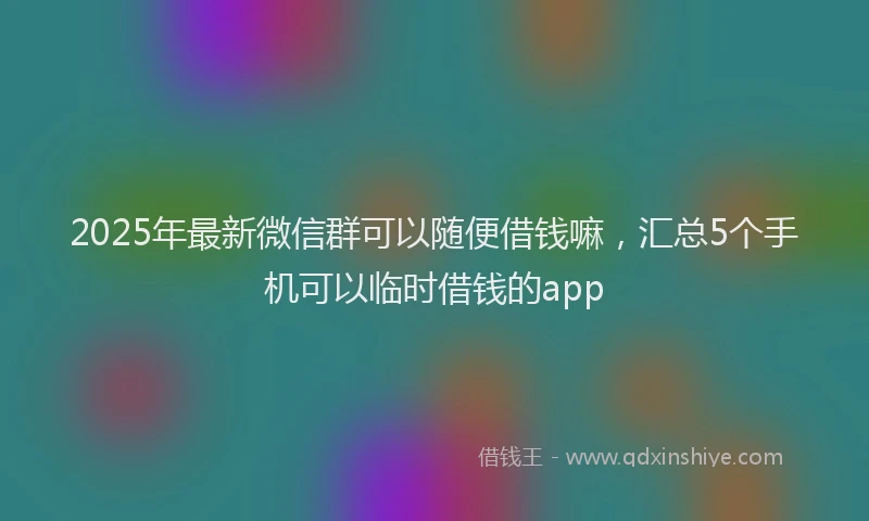 2025年最新微信群可以随便借钱嘛，汇总5个手机可以临时借钱的app