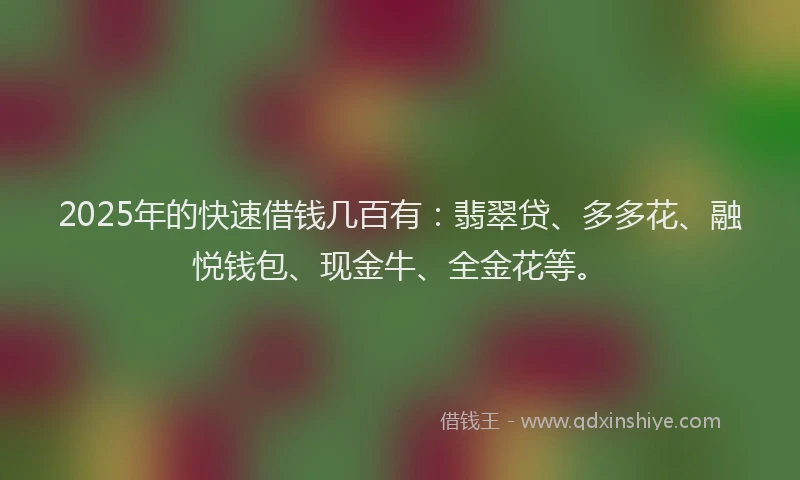 2025年的快速借钱几百有：翡翠贷、多多花、融悦钱包、现金牛、全金花等。