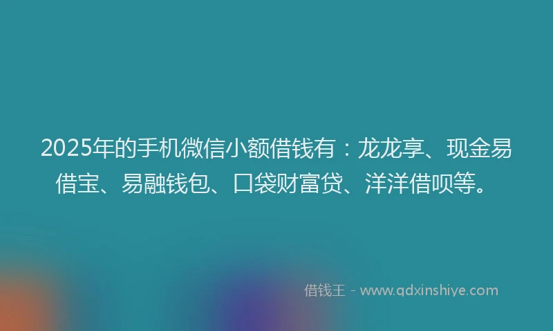2025年的手机微信小额借钱有：龙龙享、现金易借宝、易融钱包、口袋财富贷、洋洋借呗等。