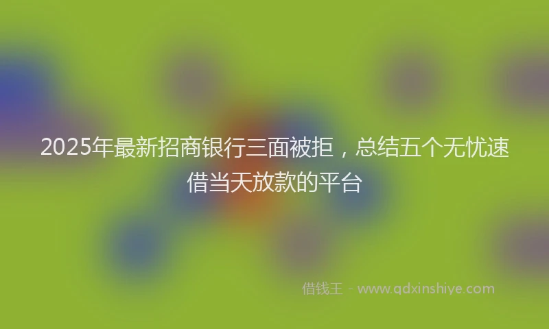 2025年最新招商银行三面被拒，总结五个无忧速借当天放款的平台