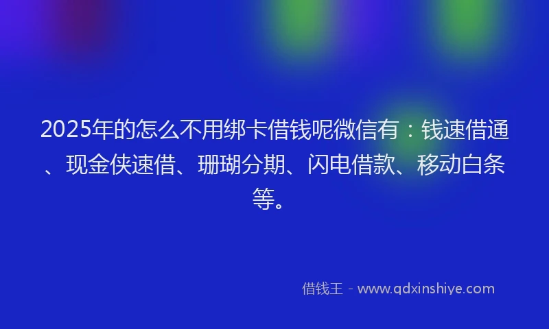 2025年的怎么不用绑卡借钱呢微信有：钱速借通、现金侠速借、珊瑚分期、闪电借款、移动白条等。