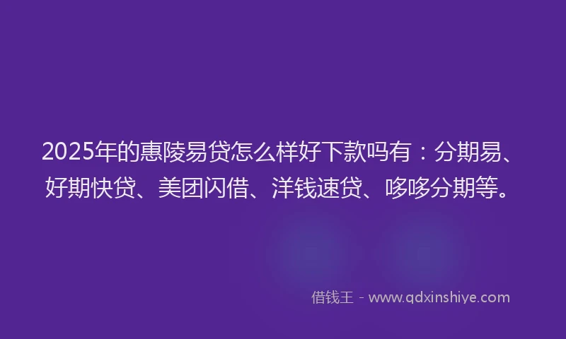 2025年的惠陵易贷怎么样好下款吗有：分期易、好期快贷、美团闪借、洋钱速贷、哆哆分期等。