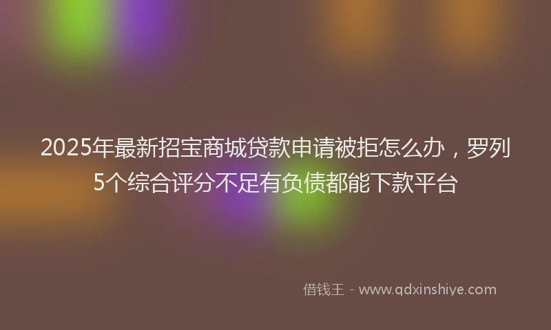 2025年最新招宝商城贷款申请被拒怎么办，罗列5个综合评分不足有负债都能下款平台