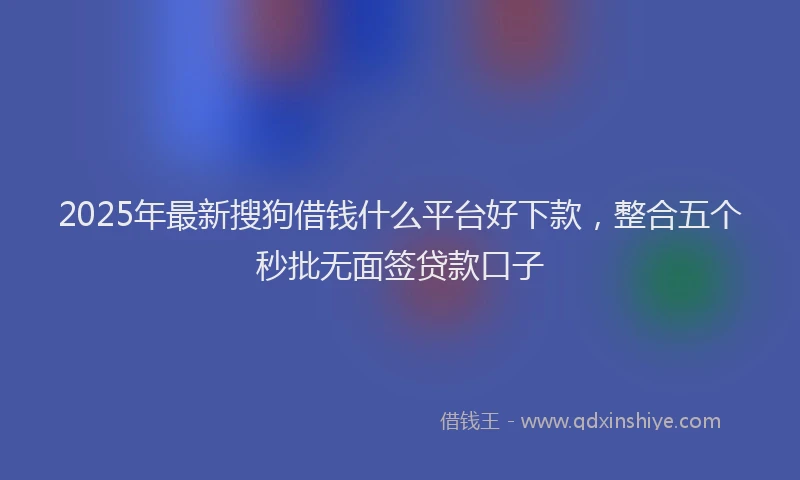 2025年最新搜狗借钱什么平台好下款，整合五个秒批无面签贷款口子