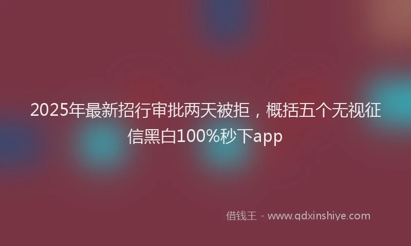 2025年最新招行审批两天被拒，概括五个无视征信黑白100%秒下app