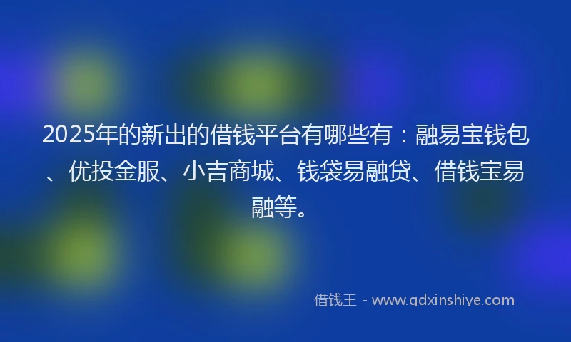 2025年的新出的借钱平台有哪些有：融易宝钱包、优投金服、小吉商城、钱袋易融贷、借钱宝易融等。