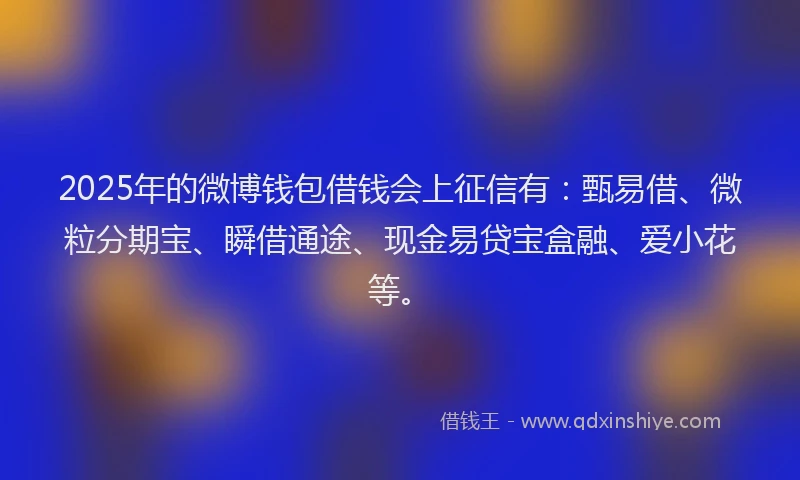2025年的微博钱包借钱会上征信有：甄易借、微粒分期宝、瞬借通途、现金易贷宝盒融、爱小花等。