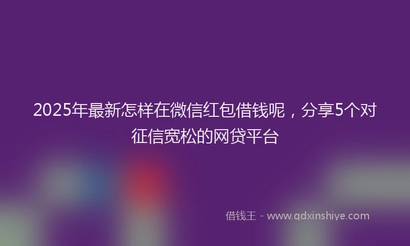 2025年最新怎样在微信红包借钱呢，分享5个对征信宽松的网贷平台