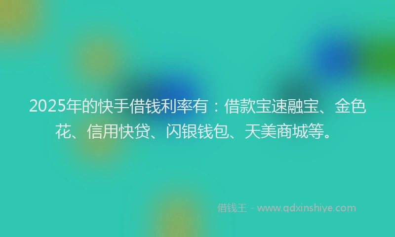 2025年的快手借钱利率有：借款宝速融宝、金色花、信用快贷、闪银钱包、天美商城等。
