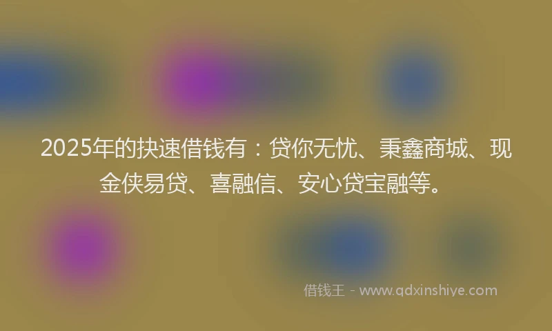 2025年的抉速借钱有：贷你无忧、秉鑫商城、现金侠易贷、喜融信、安心贷宝融等。