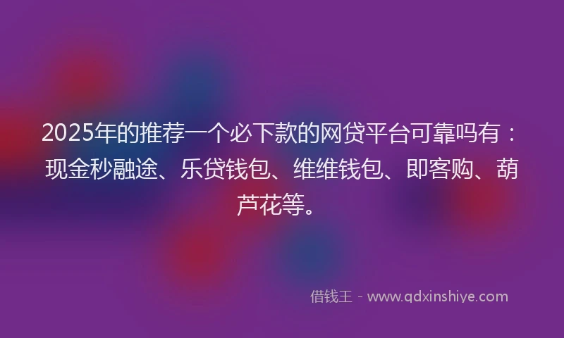 2025年的推荐一个必下款的网贷平台可靠吗有：现金秒融途、乐贷钱包、维维钱包、即客购、葫芦花等。