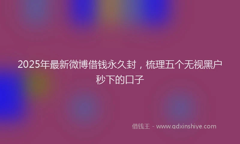 2025年最新微博借钱永久封，梳理五个无视黑户秒下的口子