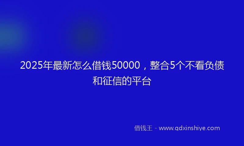 2025年最新怎么借钱50000，整合5个不看负债和征信的平台