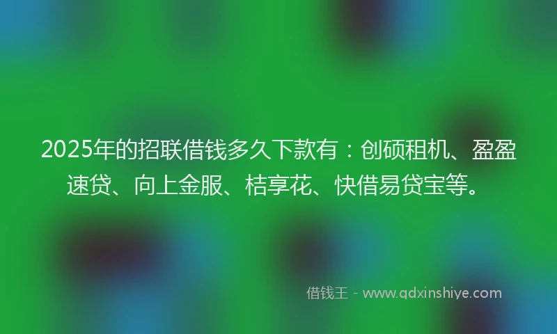 2025年的招联借钱多久下款有：创硕租机、盈盈速贷、向上金服、桔享花、快借易贷宝等。