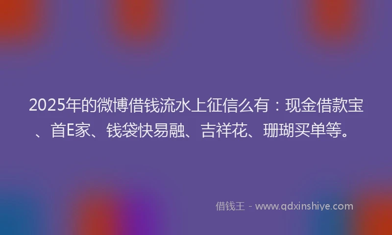 2025年的微博借钱流水上征信么有：现金借款宝、首E家、钱袋快易融、吉祥花、珊瑚买单等。