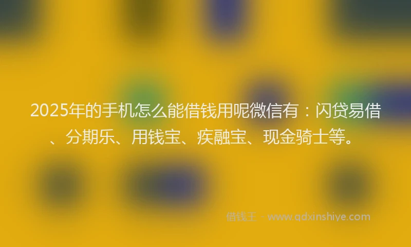 2025年的手机怎么能借钱用呢微信有：闪贷易借、分期乐、用钱宝、疾融宝、现金骑士等。