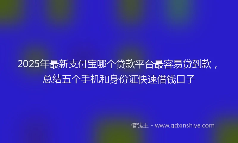 2025年最新支付宝哪个贷款平台最容易贷到款，总结五个手机和身份证快速借钱口子