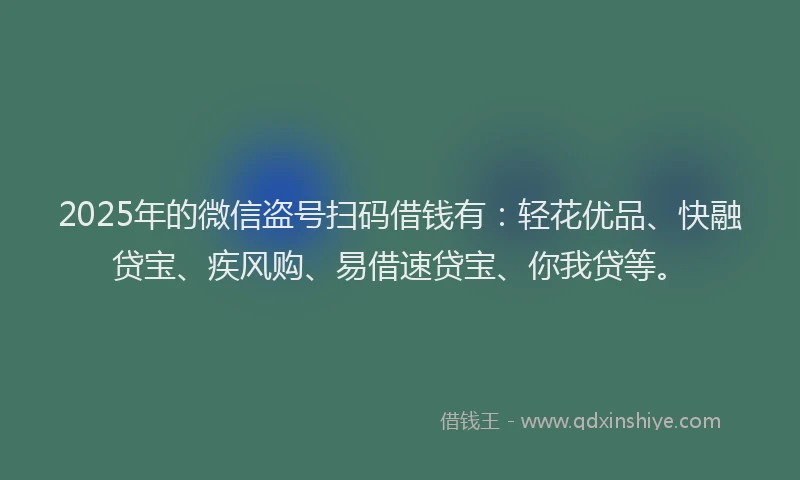 2025年的微信盗号扫码借钱有：轻花优品、快融贷宝、疾风购、易借速贷宝、你我贷等。