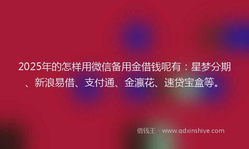 2025年的怎样用微信备用金借钱呢有：星梦分期、新浪易借、支付通、金瀛花、速贷宝盒等。