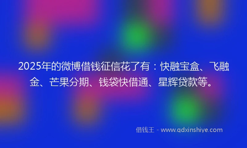 2025年的微博借钱征信花了有：快融宝盒、飞融金、芒果分期、钱袋快借通、星辉贷款等。