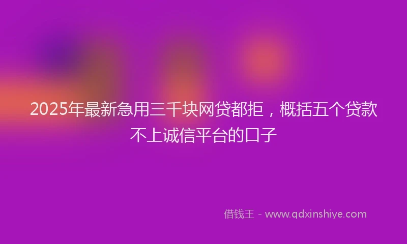 2025年最新急用三千块网贷都拒，概括五个贷款不上诚信平台的口子